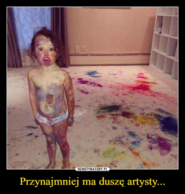 
    Przynajmniej ma duszę artysty...