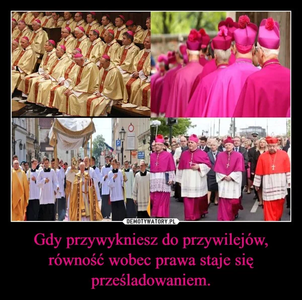 Gdy przywykniesz do przywilejów, równość wobec prawa staje się prześladowaniem.