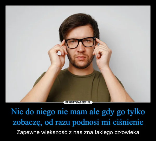 Nic do niego nie mam ale gdy go tylko zobaczę, od razu podnosi mi ciśnienie