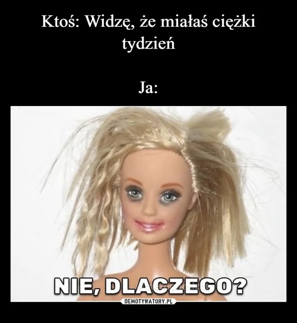 Ktoś: Widzę, że miałaś ciężki tydzień Ja: