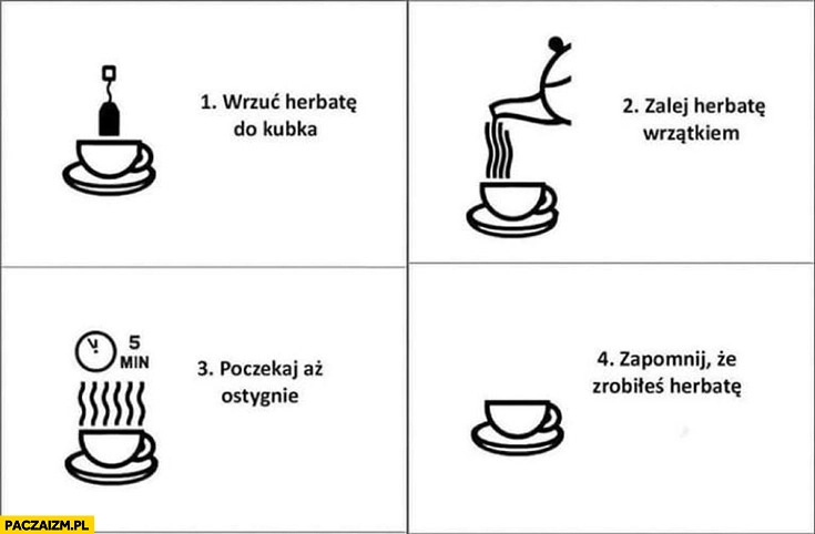 
    Instrukcja: wrzuć herbatę do kubka, zalej herbatę wrzątkiem, poczekaj aż ostygnie, zapomnij że zrobiłeś herbatę