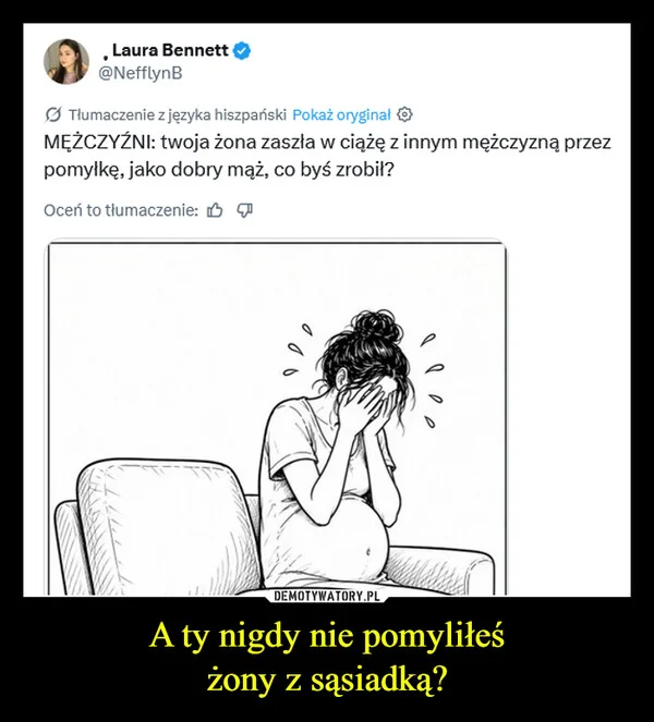 
    A ty nigdy nie pomyliłeś żony z sąsiadką?