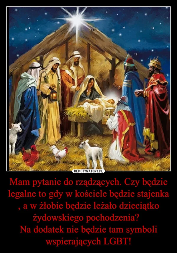 Mam pytanie do rządzących. Czy będzie legalne to gdy w kościele będzie stajenka , a w żłobie będzie leżało dzieciątko żydowskiego pochodzenia? Na dodatek nie będzie tam symboli wspierających LGBT!