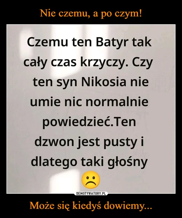 Nie czemu, a po czym! Może się kiedyś dowiemy...