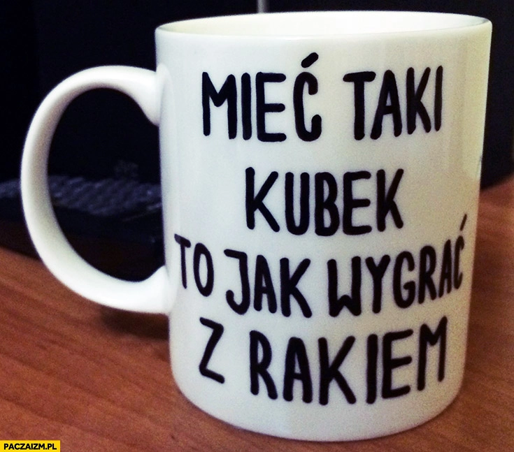 Mieć taki kubek to jak wygrać z rakiem