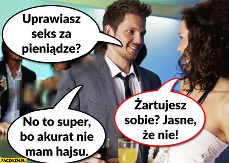 
    Uprawiasz seks za pieniądze? Żartujesz sobie? Jasne, że nie! No to super, bo akurat nie mam hajsu