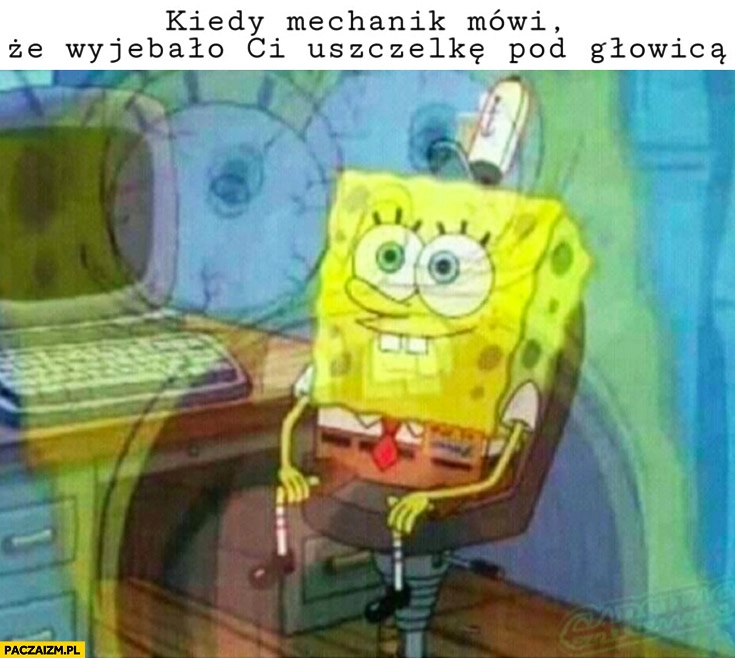 Spongebob kiedy mechanik mówi, że wywaliło Ci uszczelkę pod głowicą