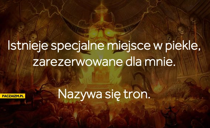 
    Specjalne miejsce w piekle zarezerwowane dla mnie nazywa się tron