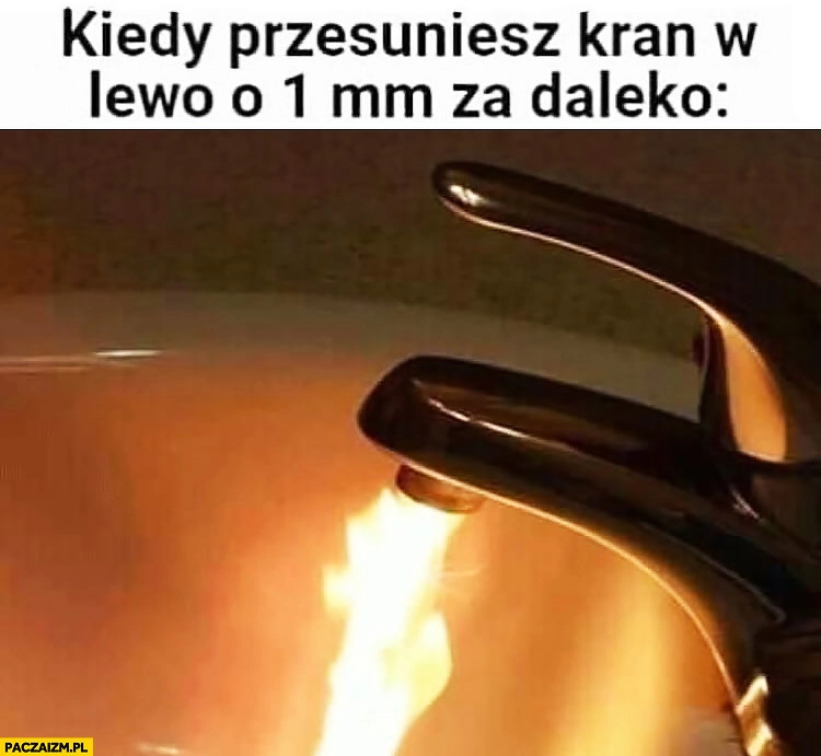 Kiedy przesuniesz kran w lewo o 1mm za daleko zionie ogniem