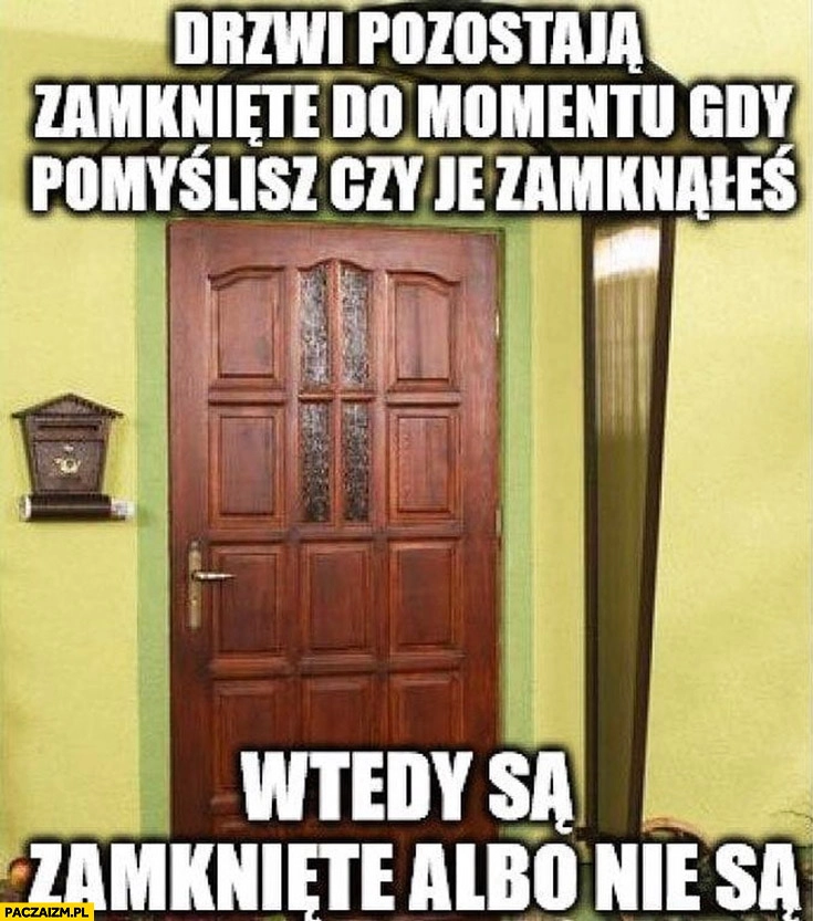 
    Drzwi pozostają zamknięte do momentu gdy pomyślisz czy je zamknąłeś, wtedy są albo zamknięte albo otwarte