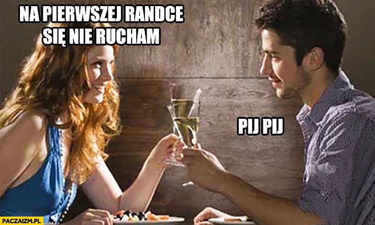 Na pierwszej randce się nie rucham, pij pij