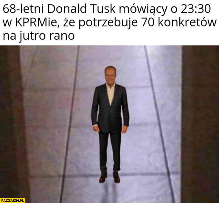68-letni Donald Tusk mówiący o 23:30 w KPRMie, że potrzebuje 70 konkretów na jutro rano