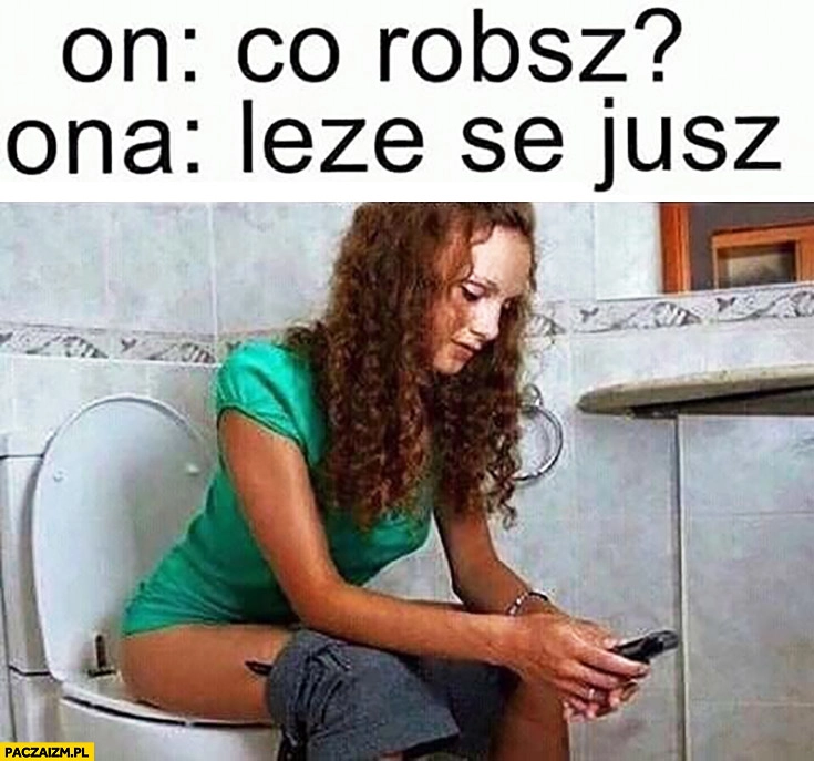On: co robisz? Ona: leżę se już, siedzi na kiblu