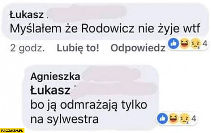 
    Myślałem, że Rodowicz nie żyje wtf? Bo ją odmrażają tylko na sylwestra