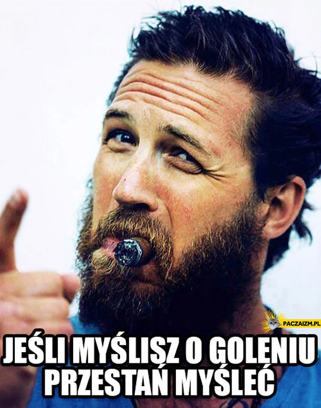 Jeśli myślisz o goleniu przestań myśleć