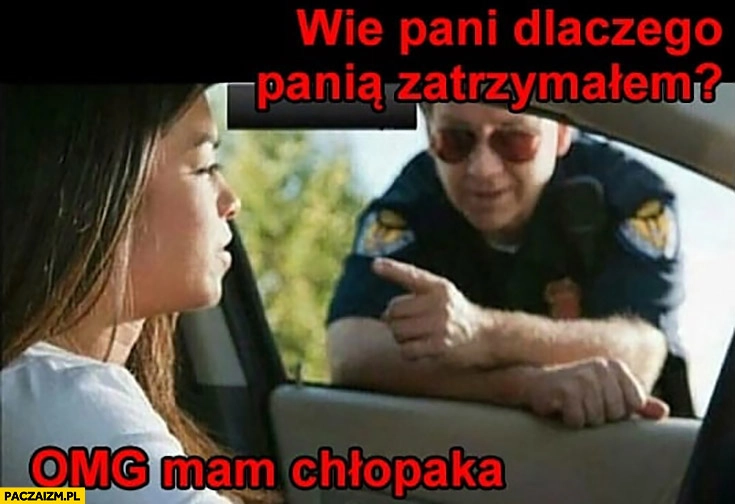 Policjant wie Pani dlaczego Panią zatrzymałem? Omg mam chłopaka