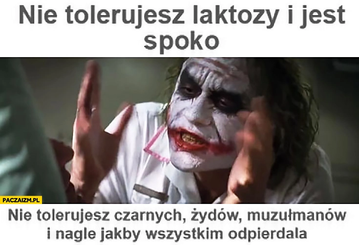 
    Nie tolerujesz laktozy i jest spoko, nie tolerujesz czarnych, żydów, muzułmanów i nagle wszystkim odpierdziela