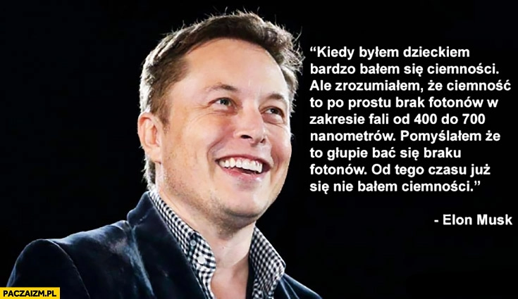 Bałem się ciemności, ciemność to po prostu brak fotonów w zakresie fali od 400 do 700 nanometrów, to głupie bać się braku fotonów. Elon Musk cytat