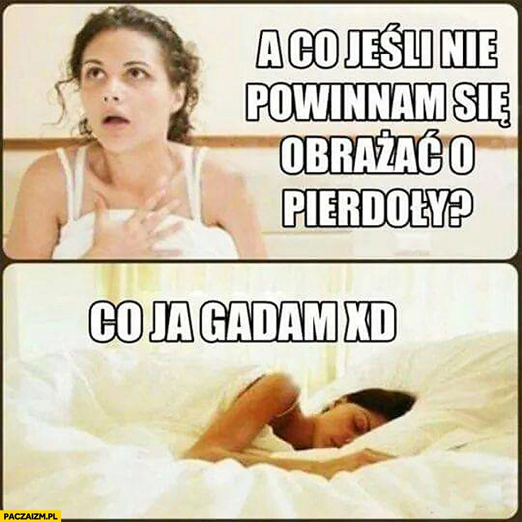 
    A co jeśli nie powinnam się obrażać o pierdoły co ja gadam