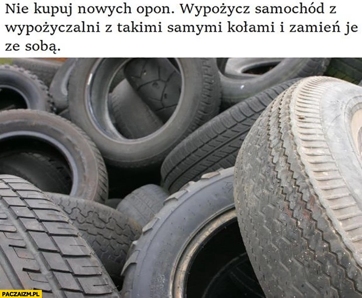 
    Nie kupuj nowych opon wypożycz samochód z wypożyczalni z takimi samymi kołami zamię je ze sobą