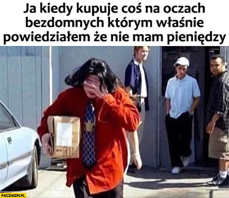 Ja kiedy kupuję coś na oczach bezdomnych którym właśnie powiedziałem, że nie mam pieniędzy