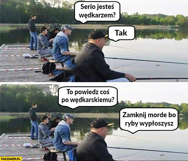 Serio jesteś wędkarzem? Tak, powiedz coś po wędkarskiemu, zamknij mordę bo ryby płoszysz