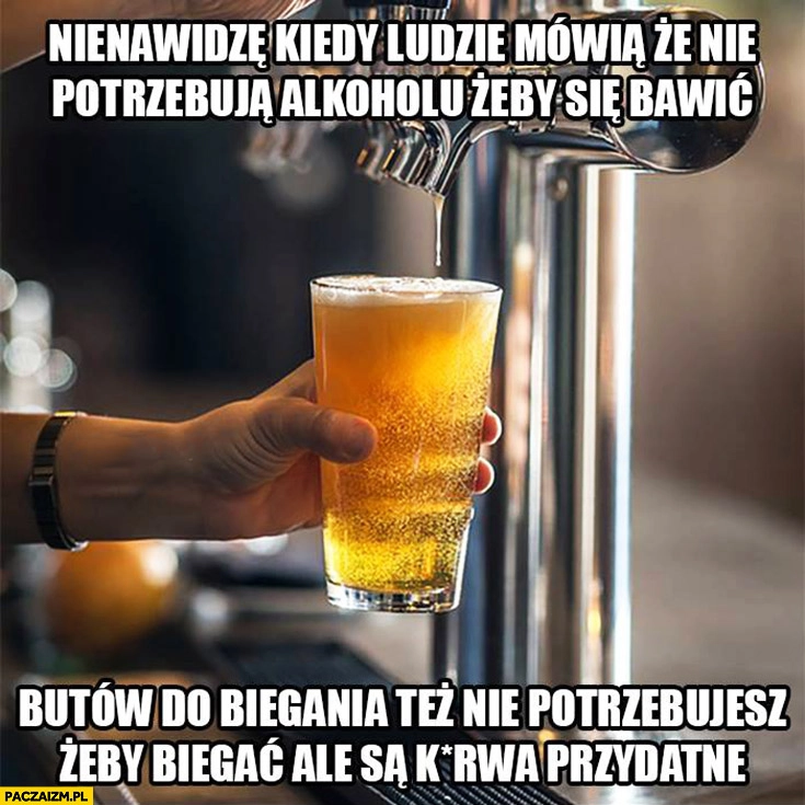 Nienawidzę kiedy ludzie mówią, że nie potrzebują alkoholu żeby się bawić butów do biegania tez nie potrzebujesz żeby biegać ale są kurna przydatne