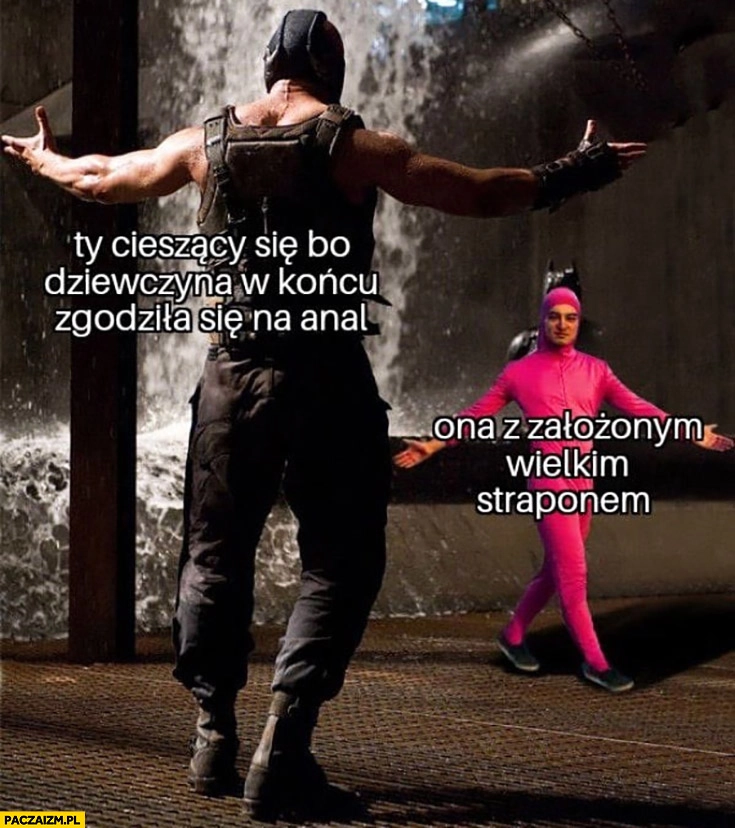 
    Ty cieszący się bo dziewczyna w końcu zgodziła się vs ona z założonym wielkim straponem