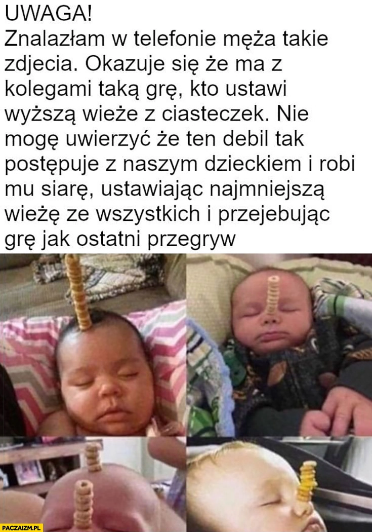 
    Mąż gra z kolegami w grę kto ustawi wyższą wieżę z ciasteczek na dziecku, nie mogę uwierzyć, że tak postępuje z naszym dzieckiem robi mu siarę ustawiając najmniejsza wieżę