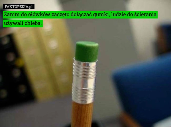 
    Zanim do ołówków zaczęto dołączać gumki, ludzie do ścierania używali chleba.