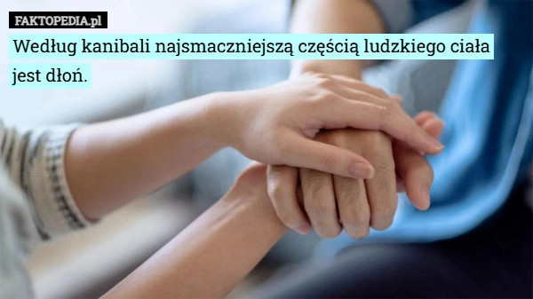 Według kanibali najsmaczniejszą częścią ludzkiego ciała jest dłoń.