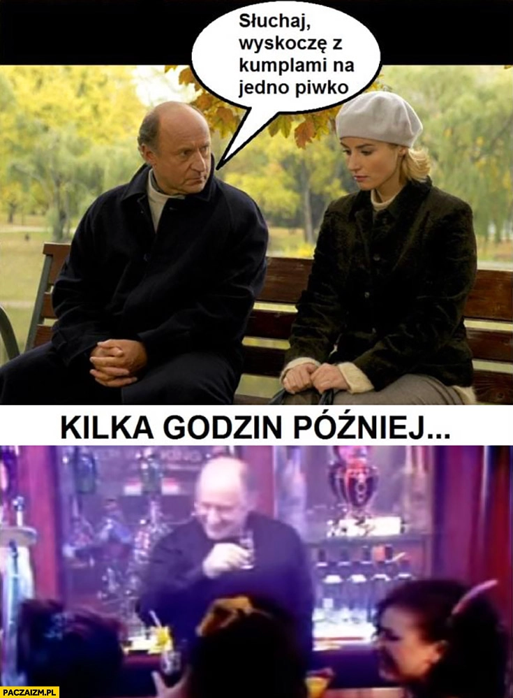 
    Fronczewski słuchaj wyskoczę z kumplami na jedno piwko kilka godzin później barman na densingu