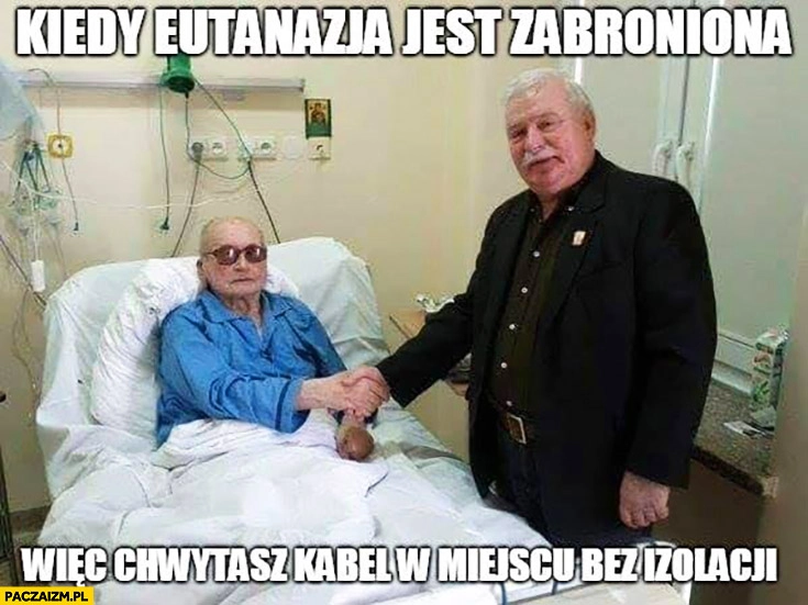 
    Jaruzelski Wałęsa kiedy eutanazja jest zabroniona więc chwytasz kabel w miejscu bez izolacji