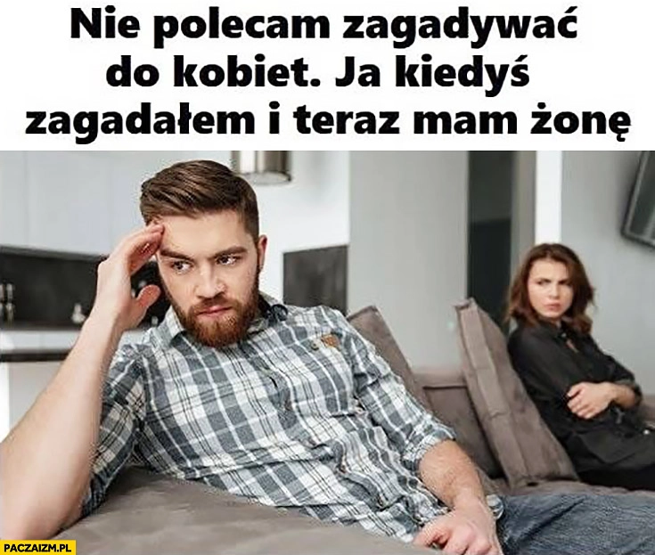 Nie polecam zagadywać do kobiet, ja kiedyś zagadałem i teraz mam żonę