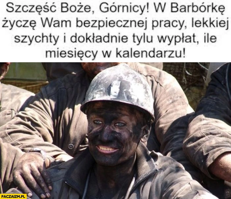 
    Szczęść Boże górnicy w barbórkę życzę wam bezpiecznej pracy lekkiej szychty i tylu wypłat ile miesięcy w kalendarzu