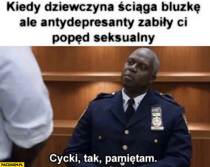
    Kiedy dziewczyna ściąga bluzkę ale antydepresanty zabiły Ci popęd seksualny, cycki tak pamiętam
