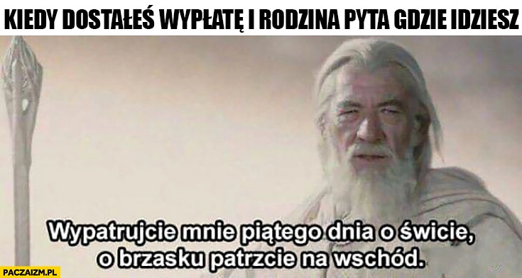 Kiedy dostałeś wypłatę i rodzina pyta gdzie idziesz wypatrujcie mnie piątego dnia o świcie o brzasku patrzcie na wschód
